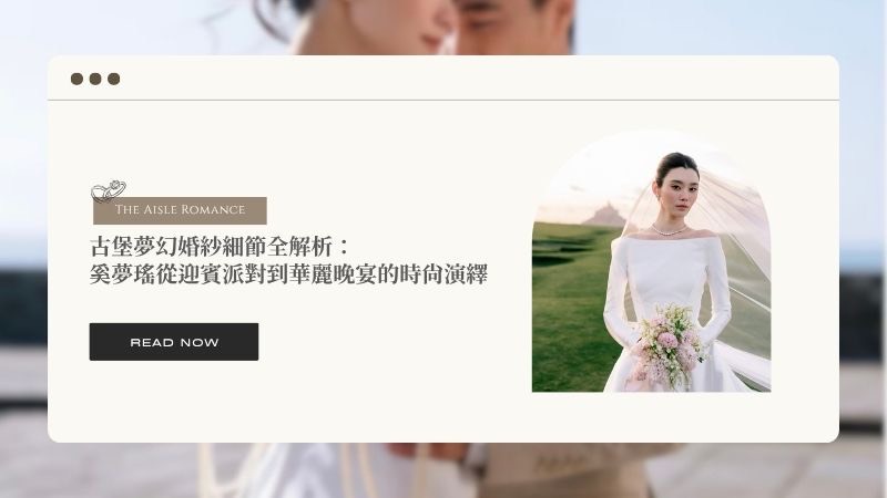 古堡夢幻婚紗細節全解析:奚夢瑤從迎賓派對到華麗晚宴的時尚演繹